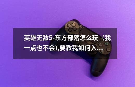 英雄无敌5-东方部落怎么玩(我一点也不会),要教我如何入门。-第1张-游戏信息-龙启网