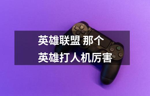 英雄联盟 那个英雄打人机厉害-第1张-游戏信息-龙启网