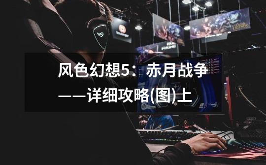 风色幻想5:赤月战争——详细攻略(图)上-第1张-游戏信息-龙启网