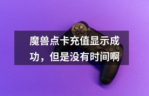 魔兽点卡充值显示成功,但是没有时间啊-第1张-游戏信息-龙启网