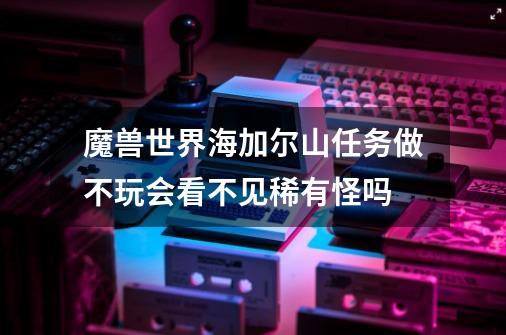 魔兽世界海加尔山任务做不玩会看不见稀有怪吗-第1张-游戏信息-龙启网