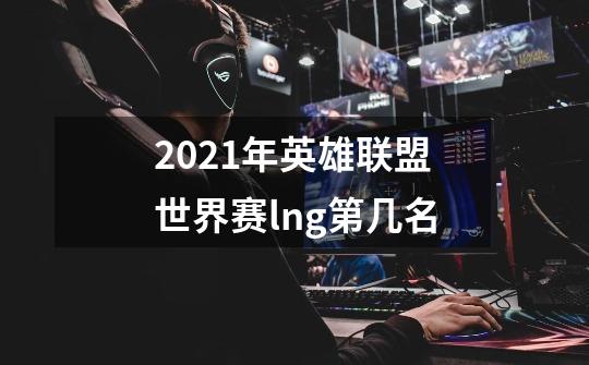 2021年英雄联盟世界赛lng第几名-第1张-游戏信息-龙启网