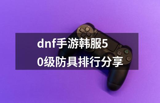dnf手游韩服50级防具排行分享-第1张-游戏信息-龙启网