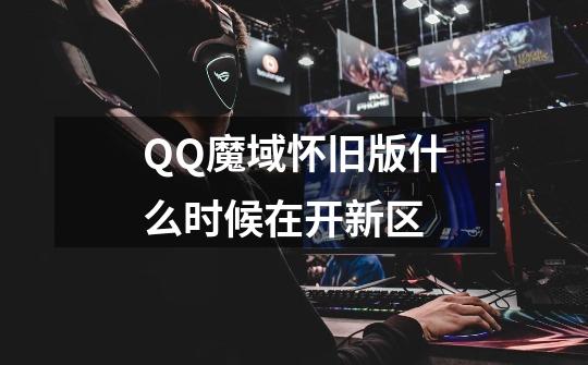 QQ魔域怀旧版什么时候在开新区-第1张-游戏信息-龙启网