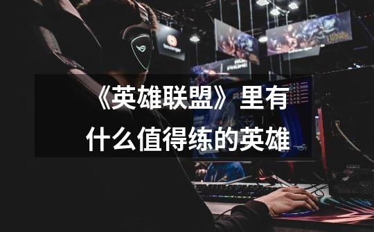 《英雄联盟》里有什么值得练的英雄-第1张-游戏信息-龙启网
