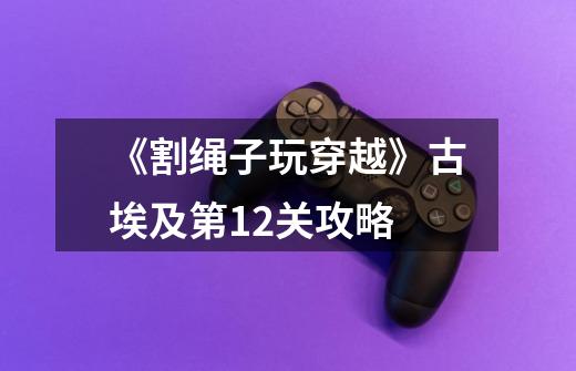 《割绳子玩穿越》古埃及第12关攻略-第1张-游戏信息-龙启网