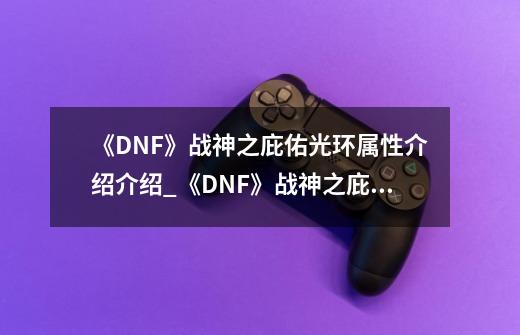 《DNF》战神之庇佑光环属性介绍介绍_《DNF》战神之庇佑光环属性介绍是什么-第1张-游戏信息-龙启网