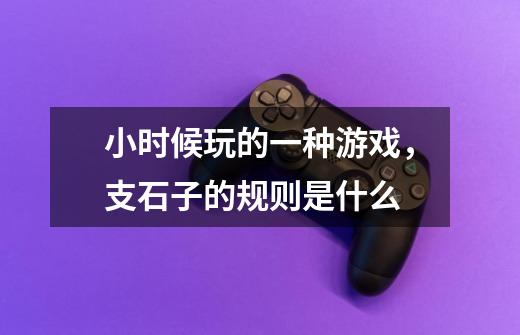 小时候玩的一种游戏,支石子的规则是什么-第1张-游戏信息-龙启网