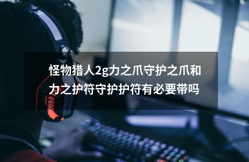 怪物猎人2g力之爪守护之爪和力之护符守护护符有必要带吗-第1张-游戏信息-龙启网