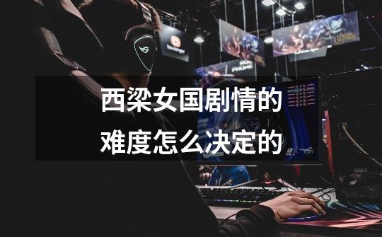 西梁女国剧情的难度怎么决定的-第1张-游戏信息-龙启网