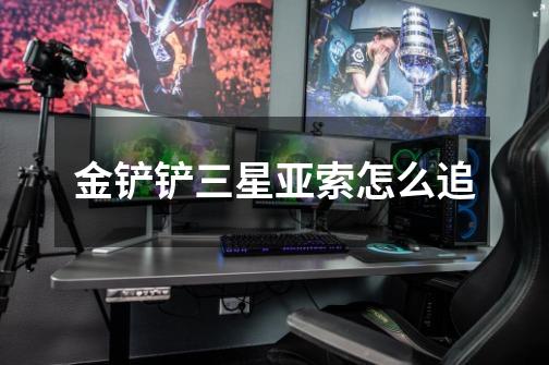 金铲铲三星亚索怎么追-第1张-游戏信息-龙启网