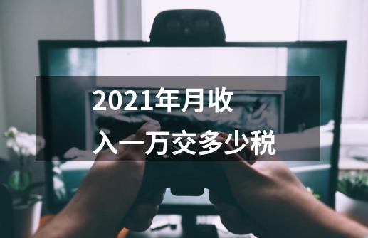 2021年月收入一万交多少税-第1张-游戏信息-龙启网