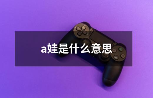 a娃是什么意思-第1张-游戏信息-龙启网