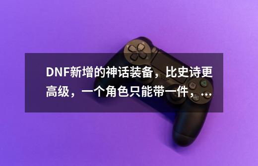 DNF新增的神话装备,比史诗更高级,一个角色只能带一件,如何评价-第1张-游戏信息-龙启网