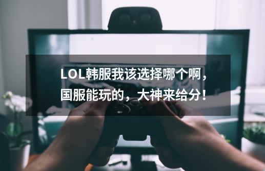 LOL韩服我该选择哪个啊，国服能玩的，大神来给分！-第1张-游戏信息-龙启网
