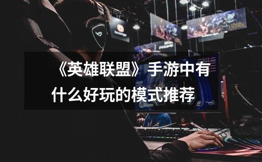 《英雄联盟》手游中有什么好玩的模式推荐-第1张-游戏信息-龙启网