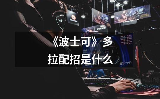 《波士可》多拉配招是什么-第1张-游戏信息-龙启网