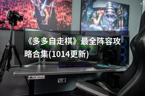《多多自走棋》最全阵容攻略合集(10.14更新)-第1张-游戏信息-龙启网