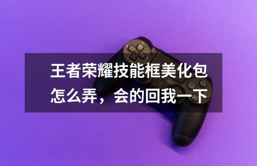 王者荣耀技能框美化包怎么弄，会的回我一下-第1张-游戏信息-龙启网