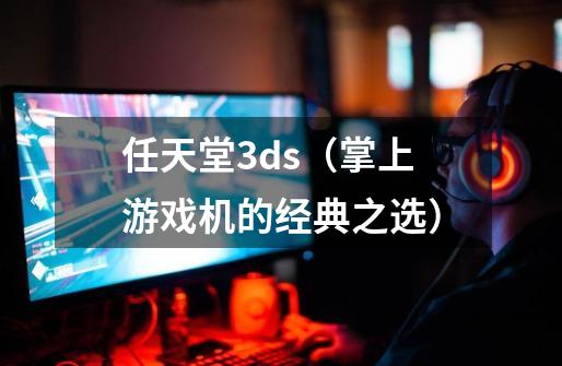 任天堂3ds(掌上游戏机的经典之选)-第1张-游戏信息-龙启网