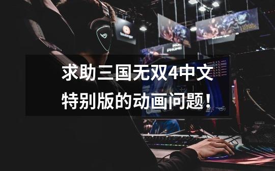 求助三国无双4中文特别版的动画问题!-第1张-游戏信息-龙启网