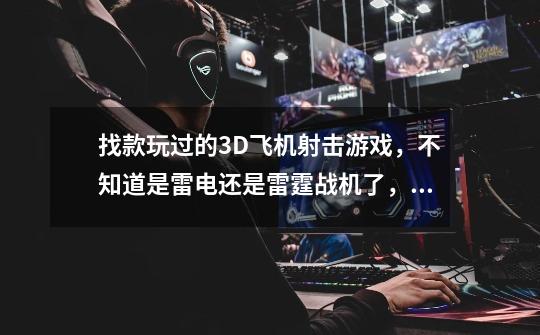 找款玩过的3D飞机射击游戏，不知道是雷电还是雷霆战机了，只知道玩的时候可以换武器，还是有关卡的-第1张-游戏信息-龙启网