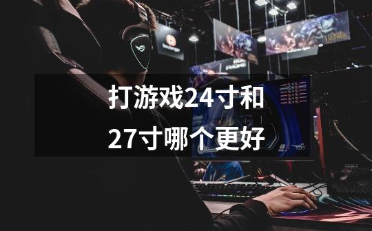 打游戏24寸和27寸哪个更好-第1张-游戏信息-龙启网