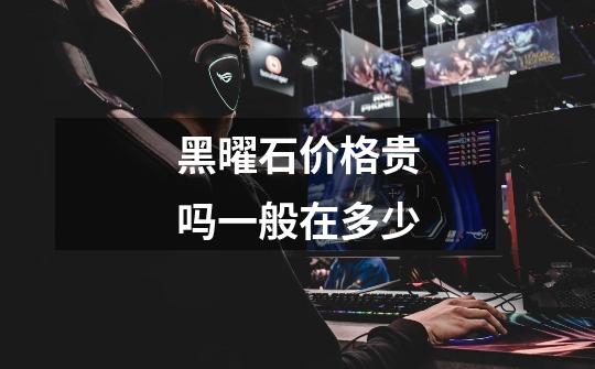 黑曜石价格贵吗一般在多少-第1张-游戏信息-龙启网