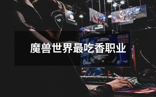魔兽世界最吃香职业-第1张-游戏信息-龙启网