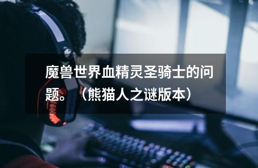 魔兽世界血精灵圣骑士的问题。(熊猫人之谜版本)-第1张-游戏信息-龙启网