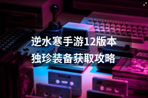 逆水寒手游1.2版本独珍装备获取攻略-第1张-游戏信息-龙启网