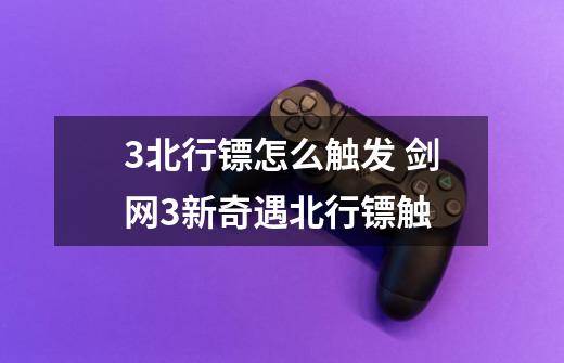 3北行镖怎么触发 剑网3新奇遇北行镖触-第1张-游戏信息-龙启网
