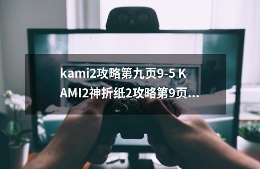 kami2攻略第九页9-5 KAMI2神折纸2攻略第9页53关-第1张-游戏信息-龙启网