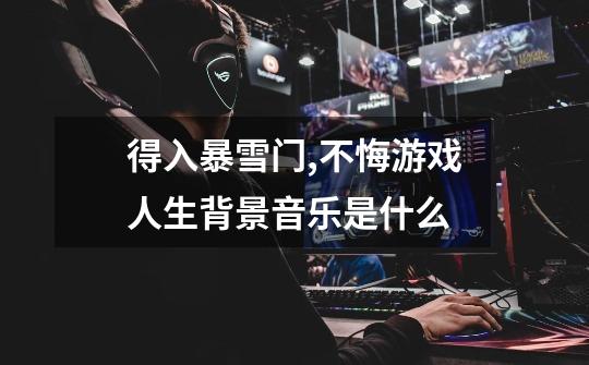 得入暴雪门,不悔游戏人生背景音乐是什么-第1张-游戏信息-龙启网