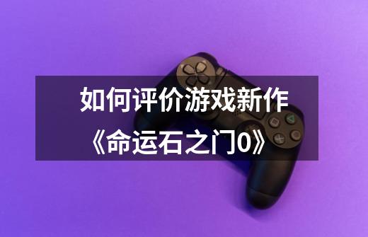 如何评价游戏新作《命运石之门0》-第1张-游戏信息-龙启网