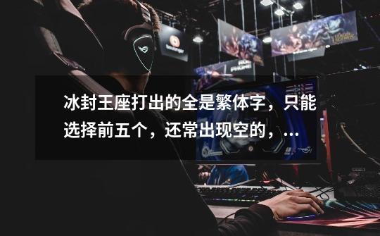 冰封王座打出的全是繁体字，只能选择前五个，还常出现空的，或是乱码，切换那个输入法都是这样，搜狗也一-第1张-游戏信息-龙启网