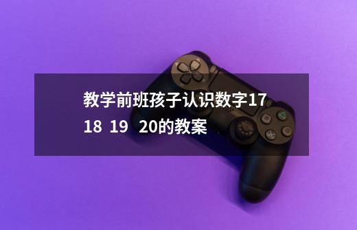 教学前班孩子认识数字17 18 19 20的教案-第1张-游戏信息-龙启网
