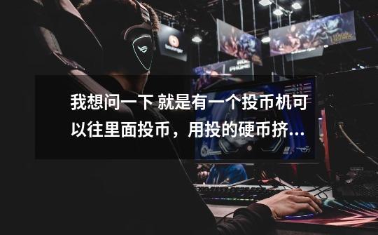 我想问一下 就是有一个投币机可以往里面投币，用投的硬币挤出里面的硬币，那种游戏机叫什么名字啊-第1张-游戏信息-龙启网
