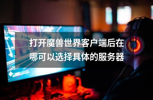 打开魔兽世界客户端后在哪可以选择具体的服务器-第1张-游戏信息-龙启网