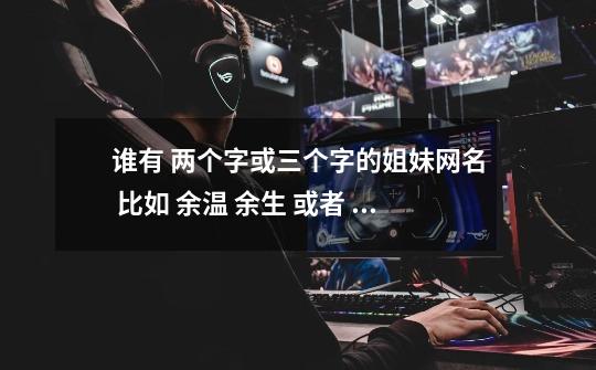 谁有 两个字或三个字的姐妹网名 比如 余温 余生 或者 乱人心 滥人情-第1张-游戏信息-龙启网