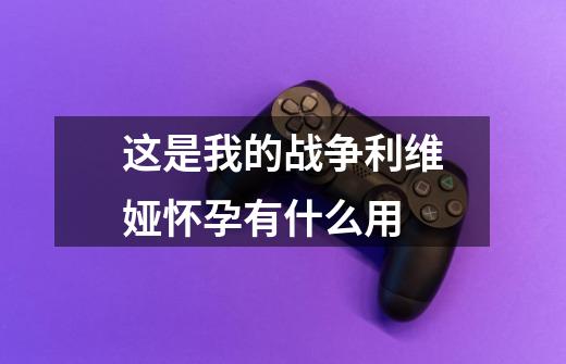 这是我的战争利维娅怀孕有什么用-第1张-游戏信息-龙启网