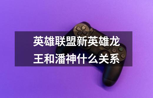 英雄联盟新英雄龙王和潘神什么关系-第1张-游戏信息-龙启网