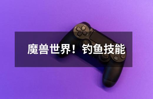 魔兽世界!钓鱼技能-第1张-游戏信息-龙启网