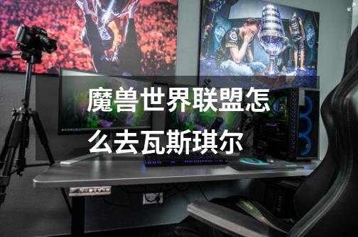 魔兽世界联盟怎么去瓦斯琪尔-第1张-游戏信息-龙启网