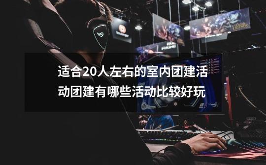 适合20人左右的室内团建活动团建有哪些活动比较好玩-第1张-游戏信息-龙启网