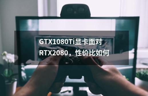 GTX1080Ti显卡面对RTX2080,性价比如何-第1张-游戏信息-龙启网