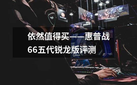 依然值得买——惠普战66五代锐龙版评测-第1张-游戏信息-龙启网