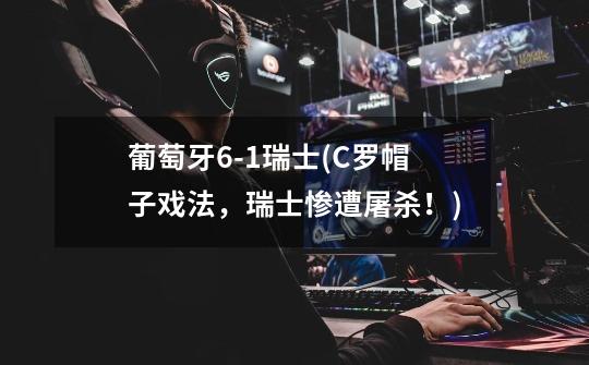 葡萄牙6-1瑞士(C罗帽子戏法,瑞士惨遭屠杀!)-第1张-游戏信息-龙启网