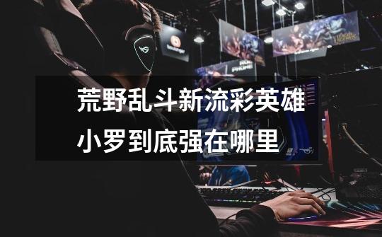 荒野乱斗新流彩英雄小罗到底强在哪里-第1张-游戏信息-龙启网