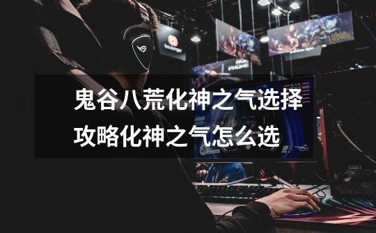 鬼谷八荒化神之气选择攻略化神之气怎么选-第1张-游戏信息-龙启网